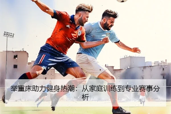 举重床助力健身热潮：从家庭训练到专业赛事分析