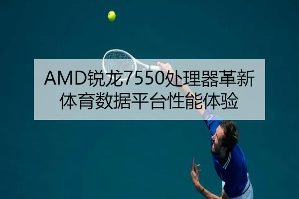 AMD锐龙7550处理器革新体育数据平台性能体验