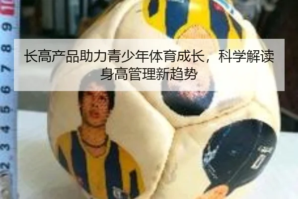 长高产品助力青少年体育成长，科学解读身高管理新趋势
