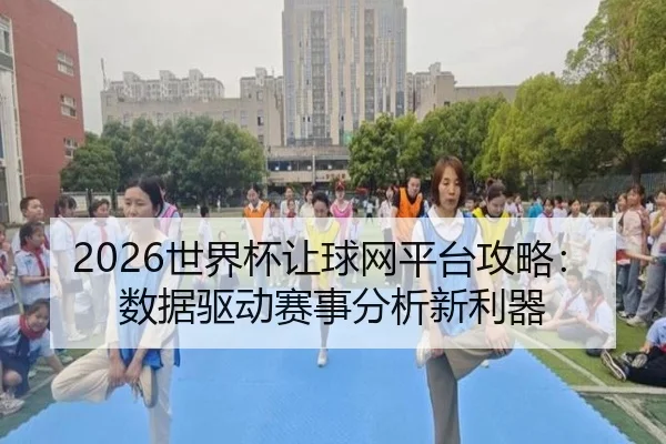 2026世界杯让球网平台攻略：数据驱动赛事分析新利器