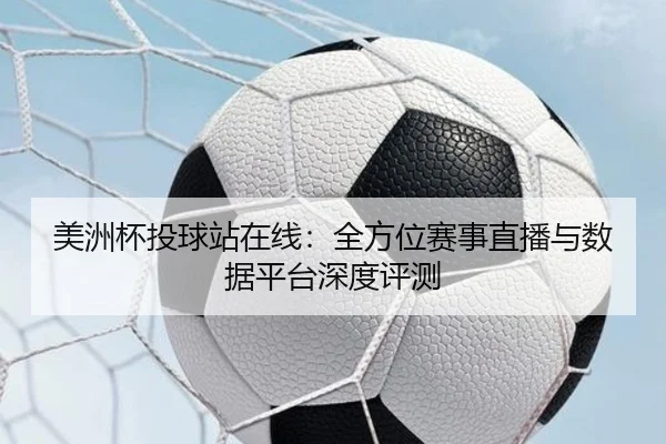 美洲杯投球站在线：全方位赛事直播与数据平台深度评测